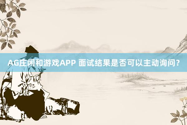 AG莊閑和游戲APP 面試結(jié)果是否可以主動(dòng)詢問？