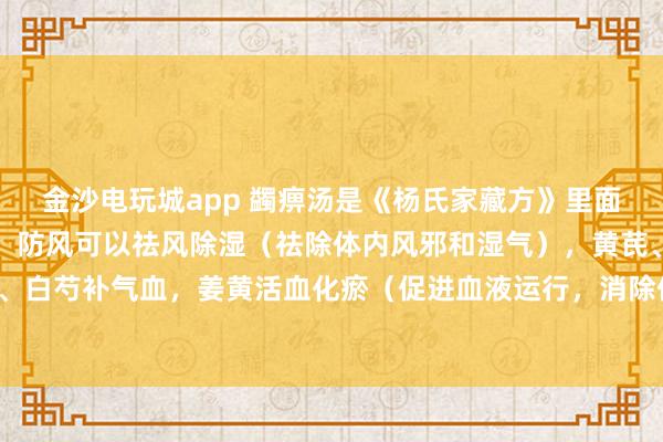 金沙電玩城app 蠲痹湯是《楊氏家藏方》里面的方劑,方劑中的羌活、防風可以祛風除濕(祛除體內(nèi)風邪和濕氣),黃芪、當歸、白芍補氣血,姜黃活血化瘀(促進血液運行,消除體內(nèi)瘀血)止痛,甘草調(diào)和藥物。