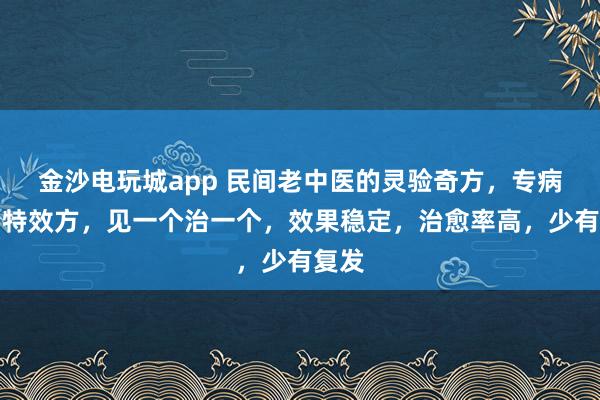 金沙電玩城app 民間老中醫(yī)的靈驗(yàn)奇方，專病專治特效方，見一個(gè)治一個(gè)，效果穩(wěn)定，治愈率高，少有復(fù)發(fā)