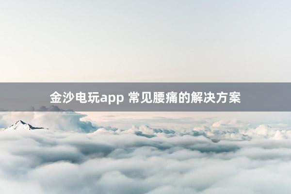 金沙電玩app 常見腰痛的解決方案