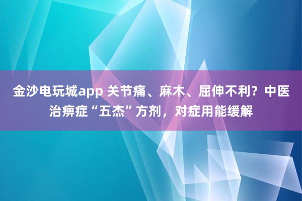 金沙電玩城app 關節痛、麻木、屈伸不利？中醫治痹癥“五杰”方劑，對癥用能緩解