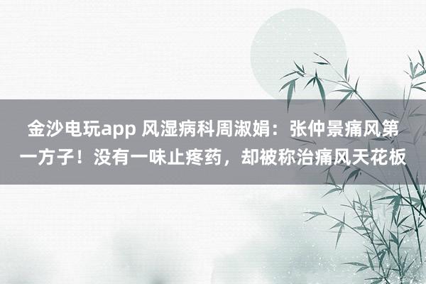 金沙電玩app 風(fēng)濕病科周淑娟:張仲景痛風(fēng)第一方子!沒有一味止疼藥,卻被稱治痛風(fēng)天花板
