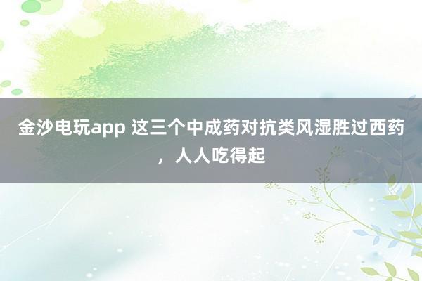 金沙電玩app 這三個中成藥對抗類風濕勝過西藥，人人吃得起