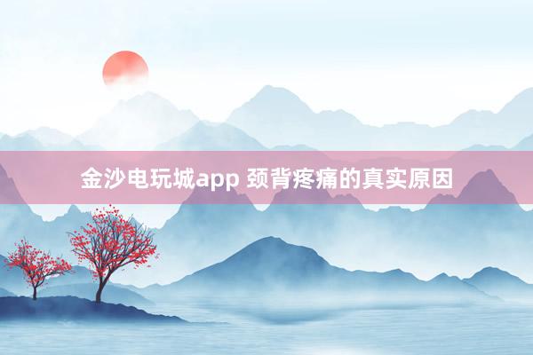 金沙電玩城app 頸背疼痛的真實原因