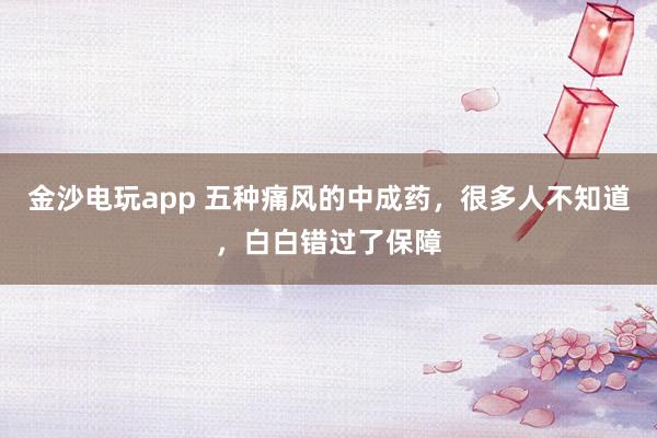 金沙電玩app 五種痛風的中成藥，很多人不知道，白白錯過了保障