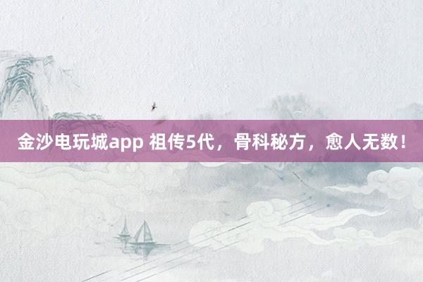 金沙電玩城app 祖傳5代，骨科秘方，愈人無數！