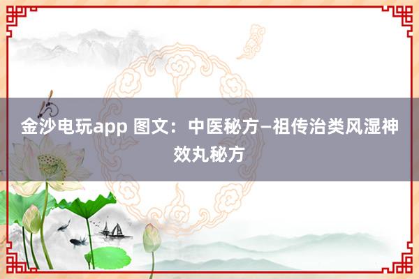 金沙電玩app 圖文：中醫(yī)秘方—祖?zhèn)髦晤愶L濕神效丸秘方