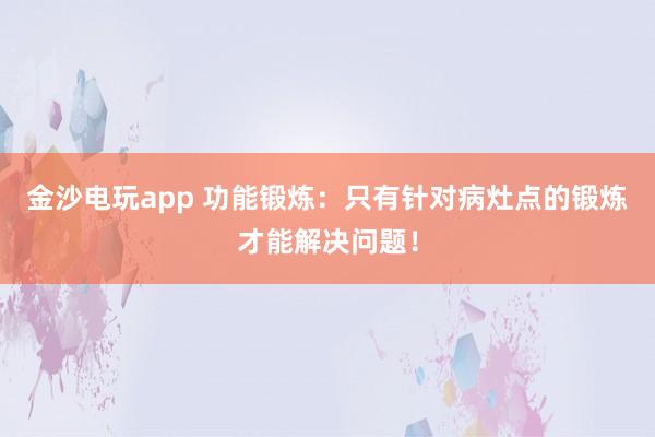 金沙電玩app 功能鍛煉：只有針對病灶點(diǎn)的鍛煉才能解決問題！