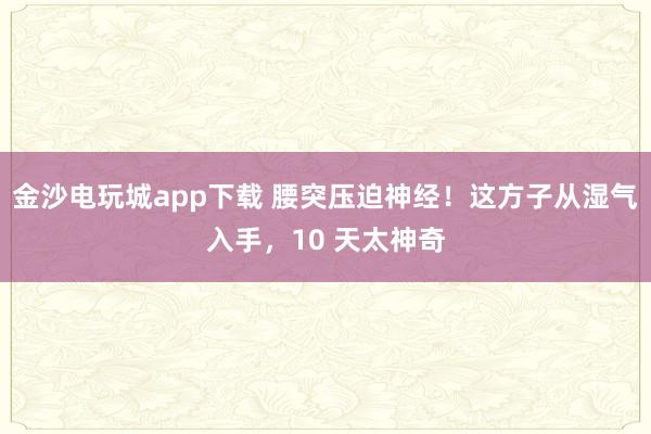 金沙電玩城app下載 腰突壓迫神經！這方子從濕氣入手，10 天太神奇