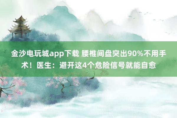 金沙電玩城app下載 腰椎間盤突出90%不用手術！醫(yī)生：避開這4個危險信號就能自愈