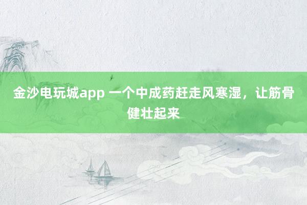 金沙電玩城app 一個中成藥趕走風(fēng)寒濕，讓筋骨健壯起來
