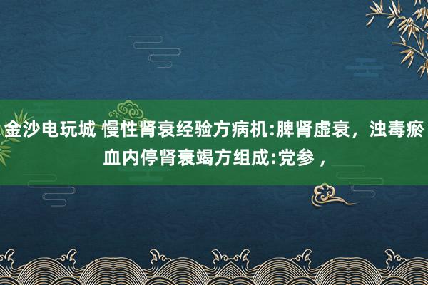 金沙電玩城 慢性腎衰經驗方病機:脾腎虛衰，濁毒瘀血內停腎衰竭方組成:黨參 ,