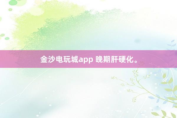 金沙電玩城app 晚期肝硬化。
