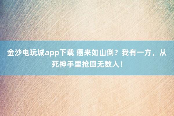 金沙電玩城app下載 癌來如山倒？我有一方，從死神手里搶回無數(shù)人！