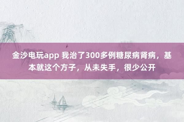 金沙電玩app 我治了300多例糖尿病腎病，基本就這個方子，從未失手，很少公開