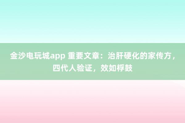金沙電玩城app 重要文章：治肝硬化的家傳方，四代人驗證，效如桴鼓