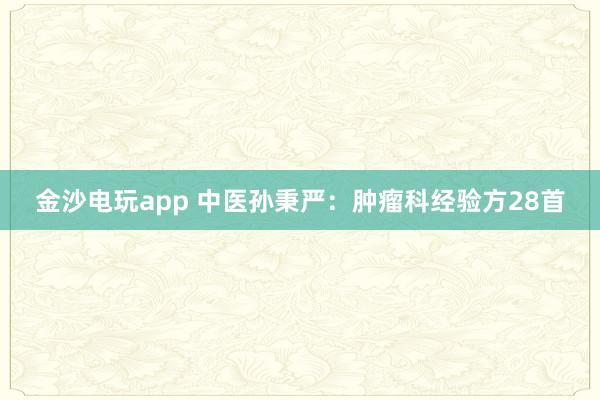 金沙電玩app 中醫(yī)孫秉嚴(yán)：腫瘤科經(jīng)驗(yàn)方28首