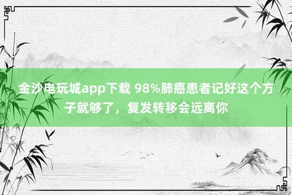 金沙電玩城app下載 98%肺癌患者記好這個方子就夠了,復發轉移會遠離你