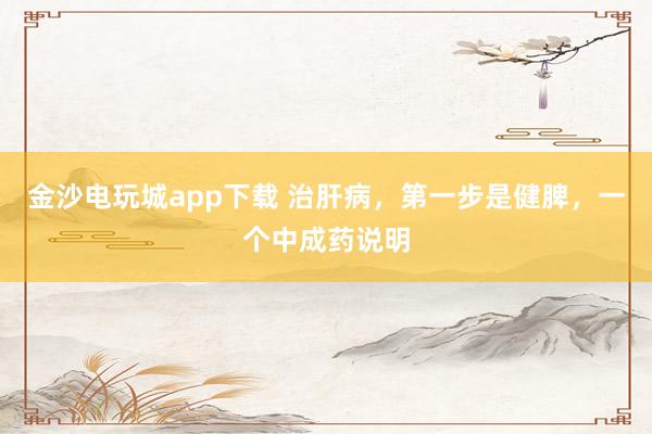 金沙電玩城app下載 治肝病,第一步是健脾,一個(gè)中成藥說(shuō)明