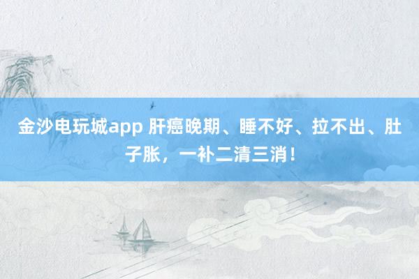 金沙電玩城app 肝癌晚期、睡不好、拉不出、肚子脹，一補二清三消！