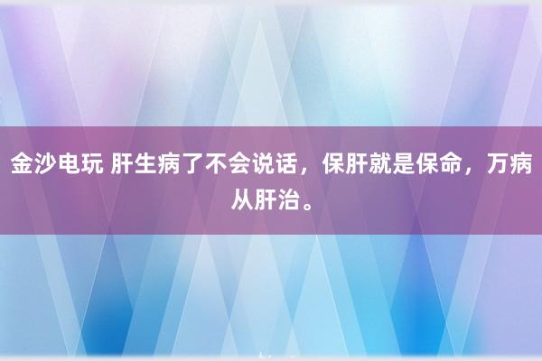 金沙電玩 肝生病了不會(huì)說(shuō)話，保肝就是保命，萬(wàn)病從肝治。