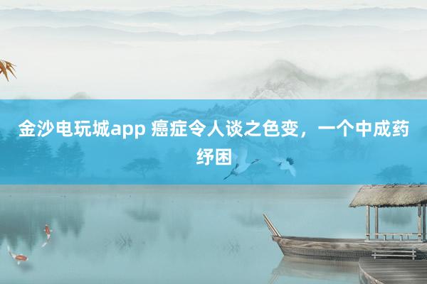 金沙電玩城app 癌癥令人談之色變，一個中成藥紓困