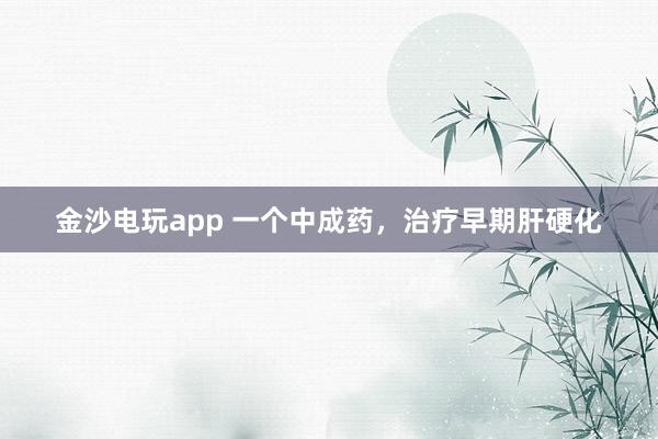 金沙電玩app 一個中成藥，治療早期肝硬化