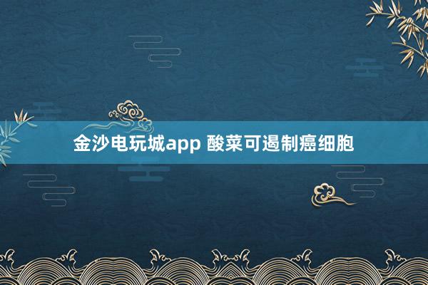金沙電玩城app 酸菜可遏制癌細胞