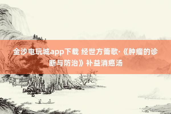 金沙電玩城app下載 經(jīng)世方籥歌·《腫瘤的診斷與防治》補(bǔ)益消癌湯