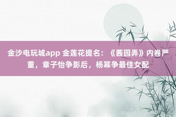 金沙電玩城app 金蓮花提名：《醬園弄》內卷嚴重，章子怡爭影后，楊冪爭最佳女配