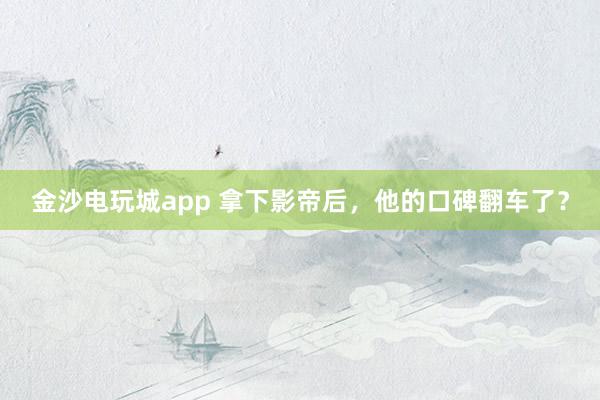 金沙電玩城app 拿下影帝后，他的口碑翻車了？
