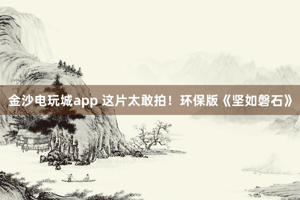 金沙電玩城app 這片太敢拍！環保版《堅如磐石》