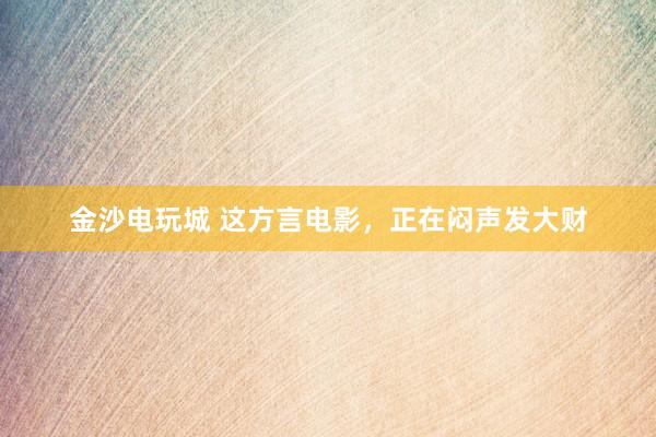 金沙電玩城 這方言電影，正在悶聲發大財