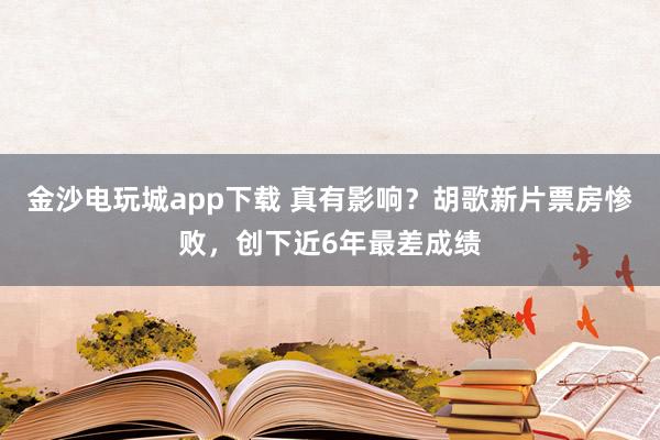 金沙電玩城app下載 真有影響？胡歌新片票房慘敗，創下近6年最差成績