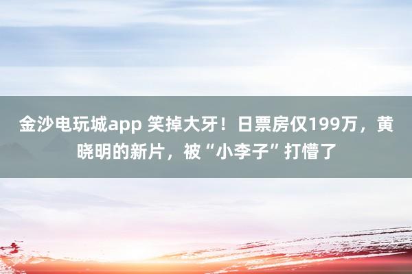 金沙電玩城app 笑掉大牙！日票房僅199萬，黃曉明的新片，被“小李子”打懵了