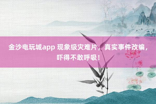 金沙電玩城app 現象級災難片，真實事件改編，嚇得不敢呼吸！