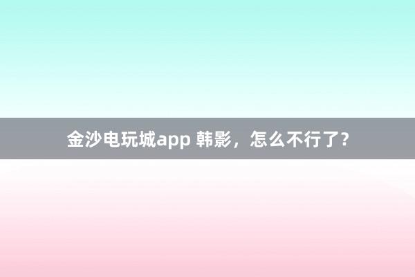 金沙電玩城app 韓影，怎么不行了？