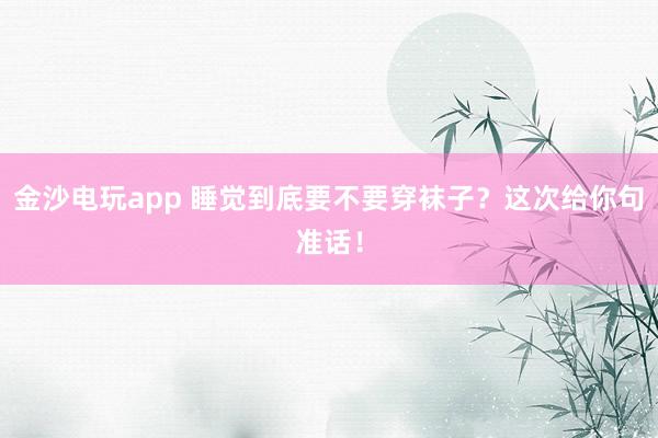 金沙電玩app 睡覺到底要不要穿襪子？這次給你句準話！