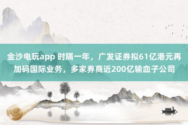 金沙電玩app 時(shí)隔一年，廣發(fā)證券擬61億港元再加碼國際業(yè)務(wù)，多家券商近200億輸血子公司