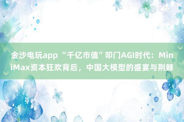 金沙電玩app “千億市值”叩門AGI時代：MiniMax資本狂歡背后，中國大模型的盛宴與荊棘