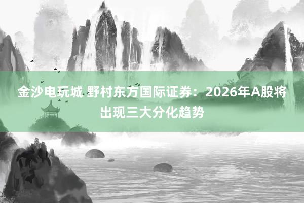 金沙電玩城 野村東方國(guó)際證券：2026年A股將出現(xiàn)三大分化趨勢(shì)