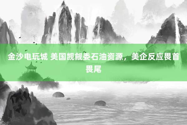 金沙電玩城 美國覬覦委石油資源,美企反應(yīng)畏首畏尾