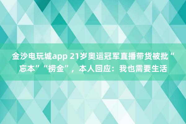 金沙電玩城app 21歲奧運冠軍直播帶貨被批“忘本”“撈金”，本人回應：我也需要生活