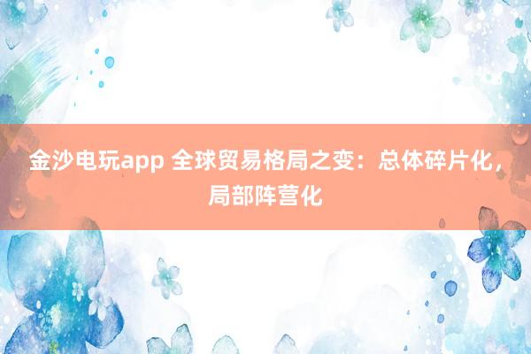 金沙電玩app 全球貿易格局之變：總體碎片化，局部陣營化