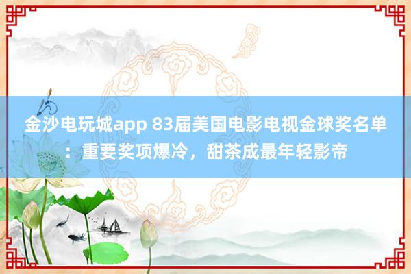 金沙電玩城app 83屆美國電影電視金球獎名單:重要獎項爆冷,甜茶成最年輕影帝