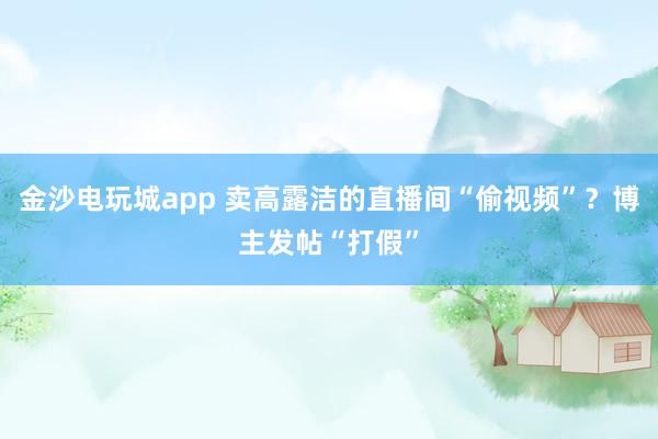 金沙電玩城app 賣高露潔的直播間“偷視頻”？博主發帖“打假”