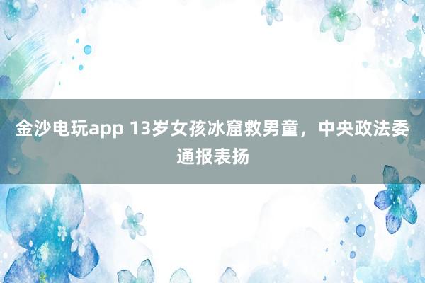 金沙電玩app 13歲女孩冰窟救男童，中央政法委通報表揚