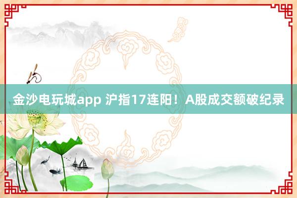 金沙電玩城app 滬指17連陽!A股成交額破紀(jì)錄