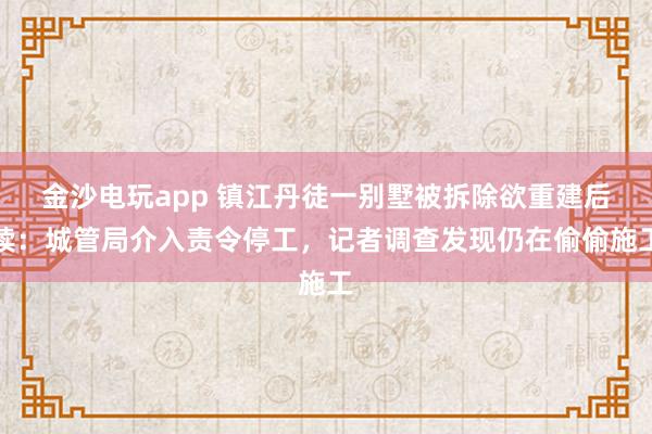 金沙電玩app 鎮江丹徒一別墅被拆除欲重建后續：城管局介入責令停工，記者調查發現仍在偷偷施工