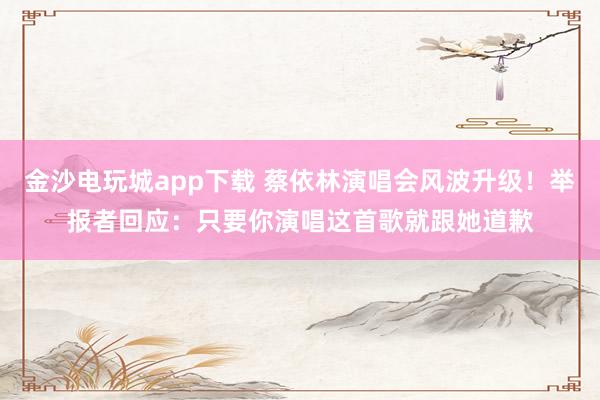 金沙電玩城app下載 蔡依林演唱會風波升級！舉報者回應：只要你演唱這首歌就跟她道歉